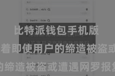 比特派钱包手机版 这意味着即使用户的缔造被盗或遭遇网罗报复