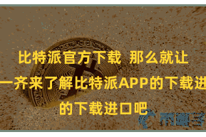 比特派官方下载  那么就让咱们一齐来了解比特派APP的下载进口吧