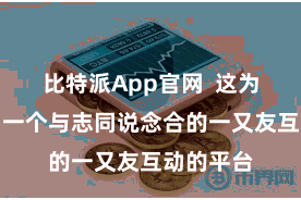 比特派App官网  这为我提供了一个与志同说念合的一又友互动的平台